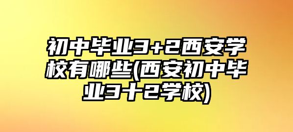 初中畢業(yè)3+2西安學(xué)校有哪些(西安初中畢業(yè)3十2學(xué)校)