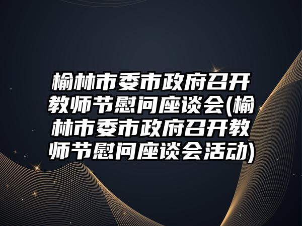 榆林市委市政府召開教師節(jié)慰問座談會(榆林市委市政府召開教師節(jié)慰問座談會活動)