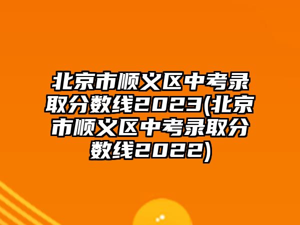 北京市順義區(qū)中考錄取分?jǐn)?shù)線2023(北京市順義區(qū)中考錄取分?jǐn)?shù)線2022)