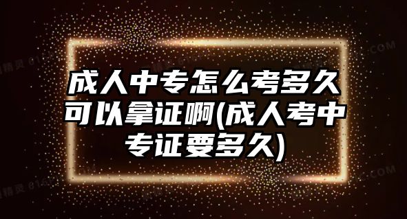 成人中專怎么考多久可以拿證啊(成人考中專證要多久)