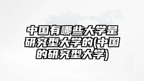 中國有哪些大學是研究型大學的(中國的研究型大學)