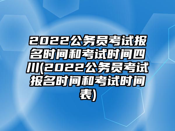 2022公務(wù)員考試報(bào)名時間和考試時間四川(2022公務(wù)員考試報(bào)名時間和考試時間表)