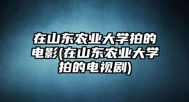 在山東農(nóng)業(yè)大學拍的電影(在山東農(nóng)業(yè)大學拍的電視劇)