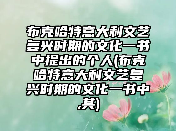 布克哈特意大利文藝復興時期的文化一書中提出的個人(布克哈特意大利文藝復興時期的文化一書中,其)