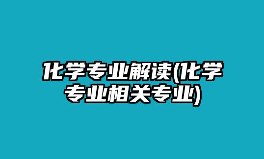 化學(xué)專(zhuān)業(yè)解讀(化學(xué)專(zhuān)業(yè)相關(guān)專(zhuān)業(yè))