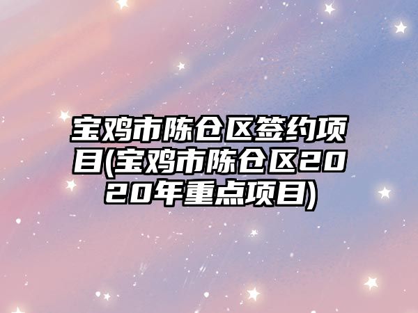 寶雞市陳倉區(qū)簽約項目(寶雞市陳倉區(qū)2020年重點項目)