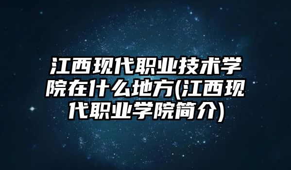 江西現(xiàn)代職業(yè)技術(shù)學(xué)院在什么地方(江西現(xiàn)代職業(yè)學(xué)院簡(jiǎn)介)