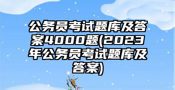 公務員考試題庫及答案4000題(2023年公務員考試題庫及答案)