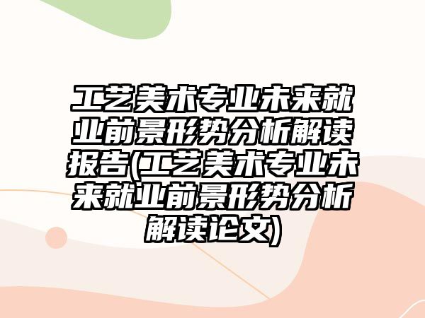 工藝美術(shù)專業(yè)未來就業(yè)前景形勢分析解讀報(bào)告(工藝美術(shù)專業(yè)未來就業(yè)前景形勢分析解讀論文)