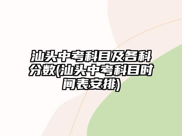 汕頭中考科目及各科分數(shù)(汕頭中考科目時間表安排)