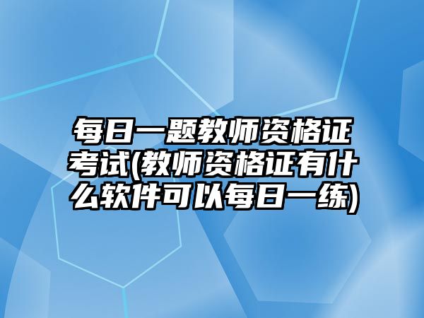 每日一題教師資格證考試(教師資格證有什么軟件可以每日一練)