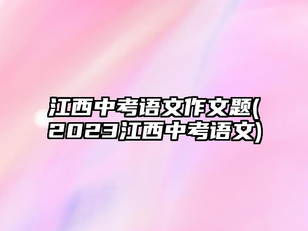 江西中考語文作文題(2023江西中考語文)