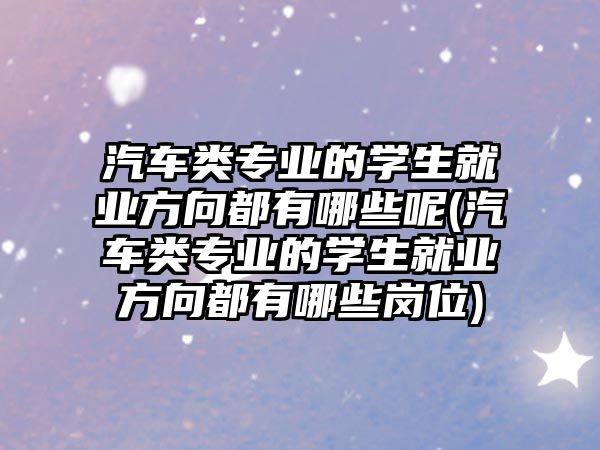 汽車(chē)類專業(yè)的學(xué)生就業(yè)方向都有哪些呢(汽車(chē)類專業(yè)的學(xué)生就業(yè)方向都有哪些崗位)