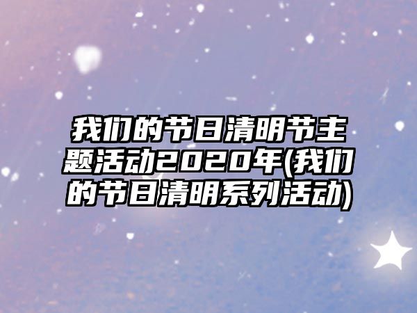 我們的節(jié)日清明節(jié)主題活動(dòng)2020年(我們的節(jié)日清明系列活動(dòng))