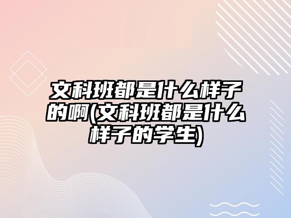 文科班都是什么樣子的啊(文科班都是什么樣子的學生)