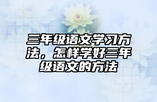 三年級(jí)語文學(xué)習(xí)方法，怎樣學(xué)好三年級(jí)語文的方法