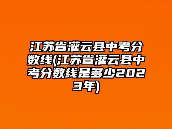 江蘇省灌云縣中考分數(shù)線(江蘇省灌云縣中考分數(shù)線是多少2023年)