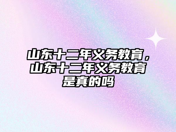 山東十二年義務教育，山東十二年義務教育是真的嗎