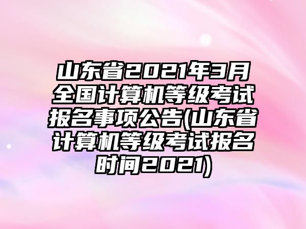 山東省2021年3月全國計(jì)算機(jī)等級考試報(bào)名事項(xiàng)公告(山東省計(jì)算機(jī)等級考試報(bào)名時(shí)間2021)