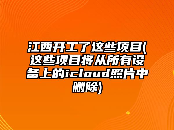 江西開工了這些項目(這些項目將從所有設(shè)備上的icloud照片中刪除)