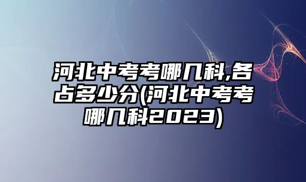 河北中考考哪幾科,各占多少分(河北中考考哪幾科2023)