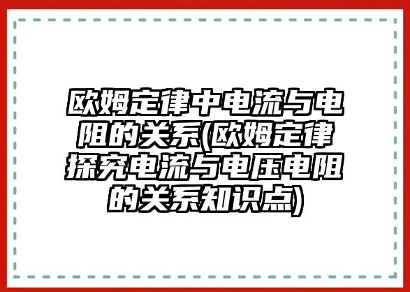 歐姆定律中電流與電阻的關(guān)系(歐姆定律探究電流與電壓電阻的關(guān)系知識點)