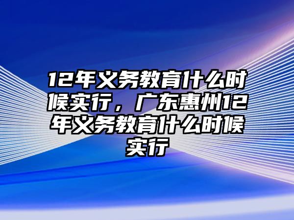 12年義務(wù)教育什么時候?qū)嵭?，廣東惠州12年義務(wù)教育什么時候?qū)嵭? class=