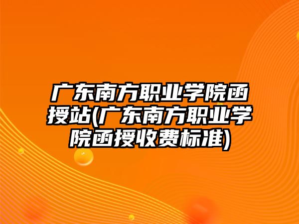 廣東南方職業(yè)學(xué)院函授站(廣東南方職業(yè)學(xué)院函授收費(fèi)標(biāo)準(zhǔn))