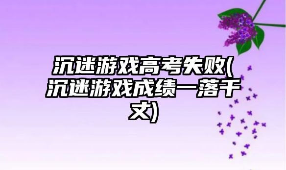 沉迷游戲高考失敗(沉迷游戲成績一落千丈)