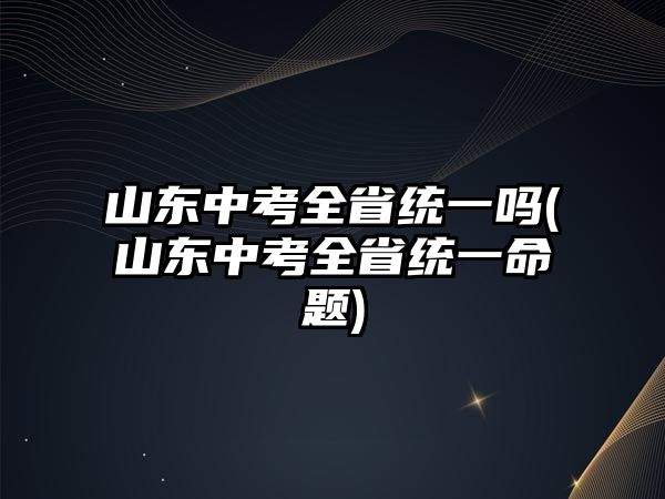 山東中考全省統(tǒng)一嗎(山東中考全省統(tǒng)一命題)