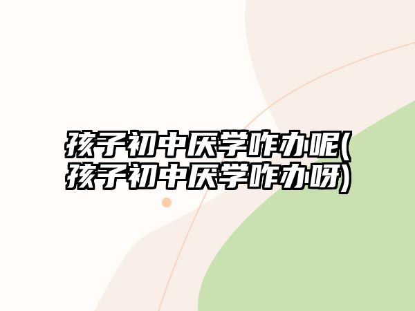 孩子初中厭學(xué)咋辦呢(孩子初中厭學(xué)咋辦呀)