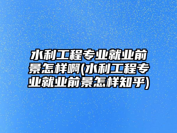 水利工程專業(yè)就業(yè)前景怎樣啊(水利工程專業(yè)就業(yè)前景怎樣知乎)