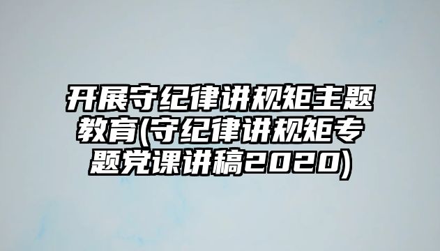 開(kāi)展守紀(jì)律講規(guī)矩主題教育(守紀(jì)律講規(guī)矩專(zhuān)題黨課講稿2020)