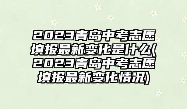 2023青島中考志愿填報最新變化是什么(2023青島中考志愿填報最新變化情況)