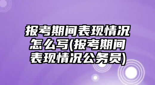 報(bào)考期間表現(xiàn)情況怎么寫(xiě)(報(bào)考期間表現(xiàn)情況公務(wù)員)