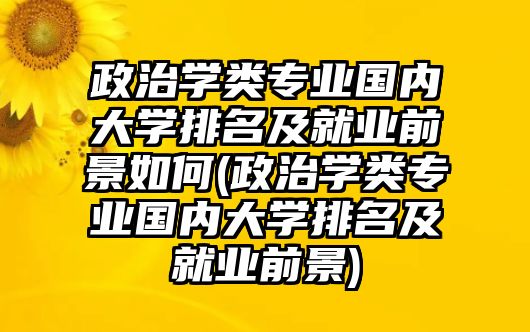 政治學(xué)類專業(yè)國(guó)內(nèi)大學(xué)排名及就業(yè)前景如何(政治學(xué)類專業(yè)國(guó)內(nèi)大學(xué)排名及就業(yè)前景)