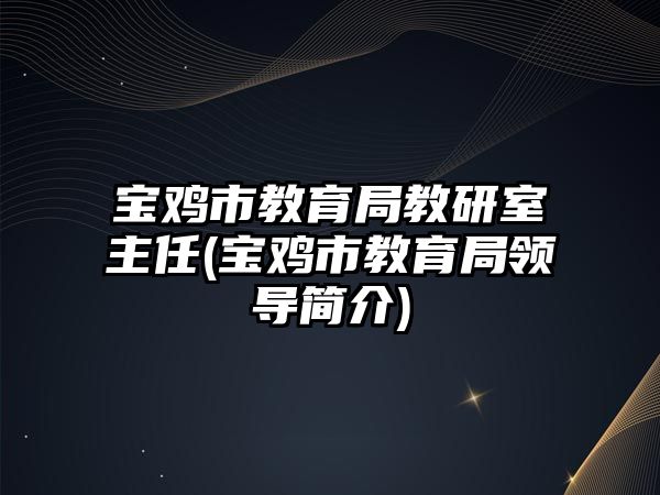 寶雞市教育局教研室主任(寶雞市教育局領(lǐng)導簡介)