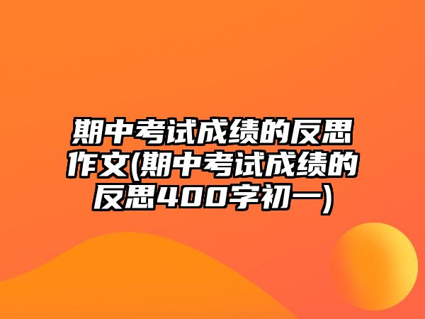 期中考試成績的反思作文(期中考試成績的反思400字初一)