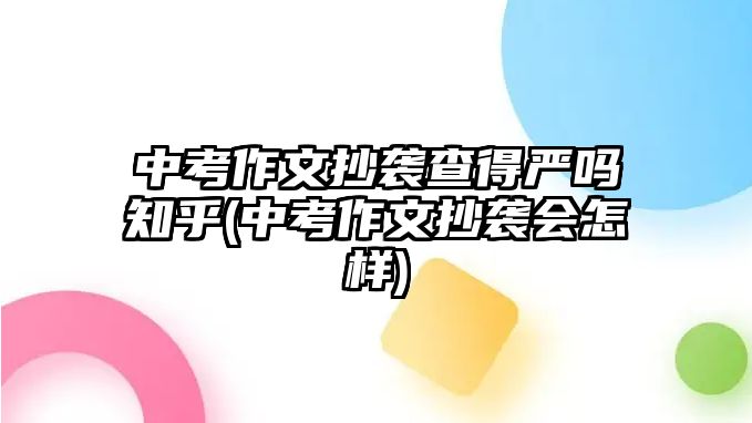 中考作文抄襲查得嚴(yán)嗎知乎(中考作文抄襲會(huì)怎樣)