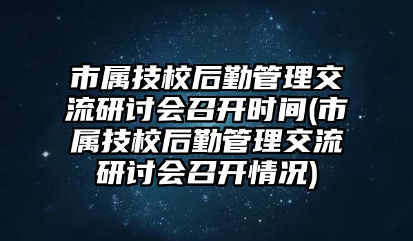 市屬技校后勤管理交流研討會召開時間(市屬技校后勤管理交流研討會召開情況)