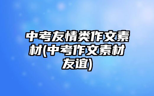 中考友情類作文素材(中考作文素材友誼)