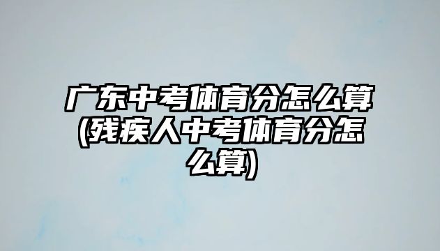 廣東中考體育分怎么算(殘疾人中考體育分怎么算)