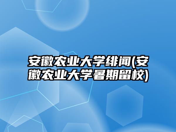 安徽農(nóng)業(yè)大學緋聞(安徽農(nóng)業(yè)大學暑期留校)