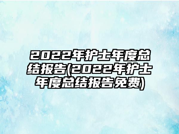 2022年護士年度總結(jié)報告(2022年護士年度總結(jié)報告免費)