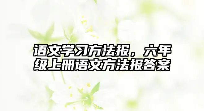 語文學習方法報，六年級上冊語文方法報答案