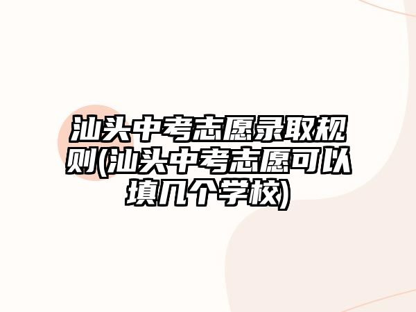 汕頭中考志愿錄取規(guī)則(汕頭中考志愿可以填幾個(gè)學(xué)校)