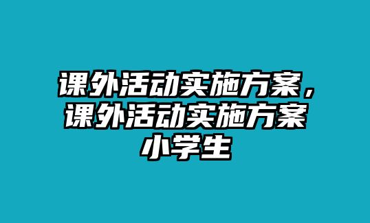 課外活動(dòng)實(shí)施方案，課外活動(dòng)實(shí)施方案小學(xué)生