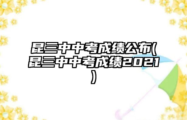 昆三中中考成績(jī)公布(昆三中中考成績(jī)2021)