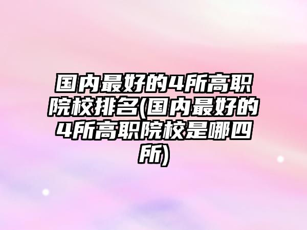 國(guó)內(nèi)最好的4所高職院校排名(國(guó)內(nèi)最好的4所高職院校是哪四所)