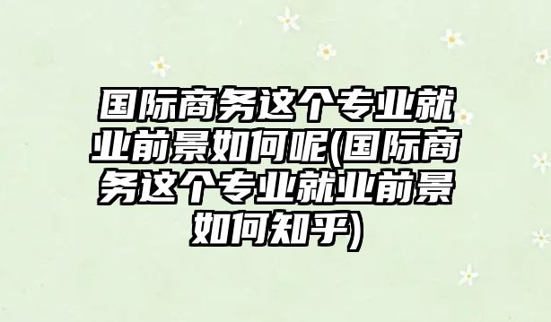 國際商務(wù)這個專業(yè)就業(yè)前景如何呢(國際商務(wù)這個專業(yè)就業(yè)前景如何知乎)